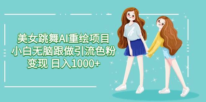 美女跳舞AI重绘项目 小白无脑跟做引流色粉变现 日入1000+v创吧-网创项目资源站-副业项目-创业项目-搞钱项目v创吧