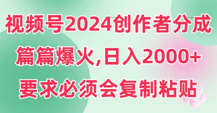 视频号2024创作者分成，片片爆火，要求必须会复制粘贴，日入2000+v创吧-网创项目资源站-副业项目-创业项目-搞钱项目v创吧